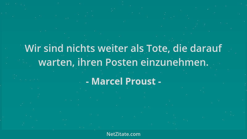 Marcel Proust - Wir sind nichts weiter als Tote, die darauf warten, ihren Posten einzunehmen....