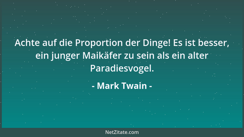 Mark Twain - Achte auf die Proportion der Dinge! Es ist besser, ein junger Maikäfer zu sein als ein alter Paradiesvogel....