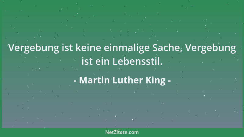 Martin Luther King - Vergebung ist keine einmalige Sache, Vergebung ist ein Lebensstil....