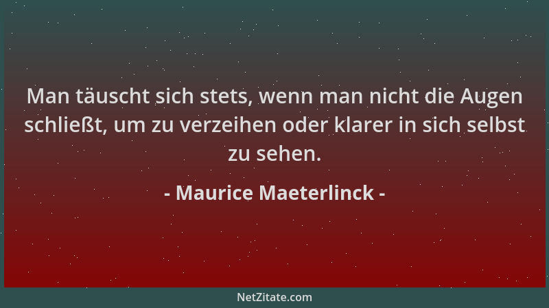 Maurice Maeterlinck - Man täuscht sich stets, wenn man nicht die Augen schließt, um zu verzeihen oder klarer in sich selbst...