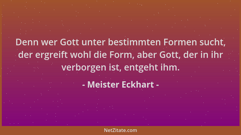 Meister Eckhart - Denn wer Gott unter bestimmten Formen sucht, der ergreift wohl die Form, aber Gott, der in ihr verborgen...