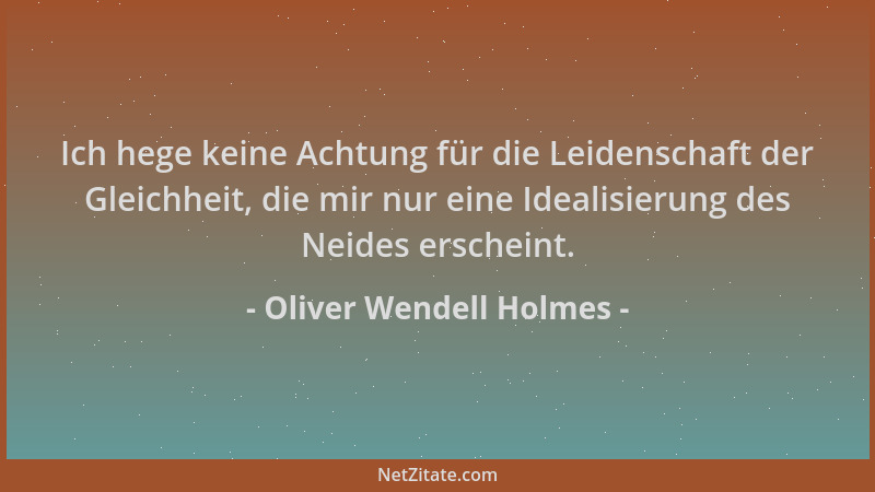 Oliver Wendell Holmes - Ich hege keine Achtung für die Leidenschaft der Gleichheit, die mir nur eine Idealisierung des Neid...