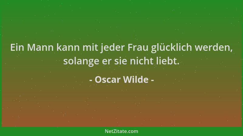 Oscar Wilde - Ein Mann kann mit jeder Frau glücklich werden, solange er sie nicht liebt....