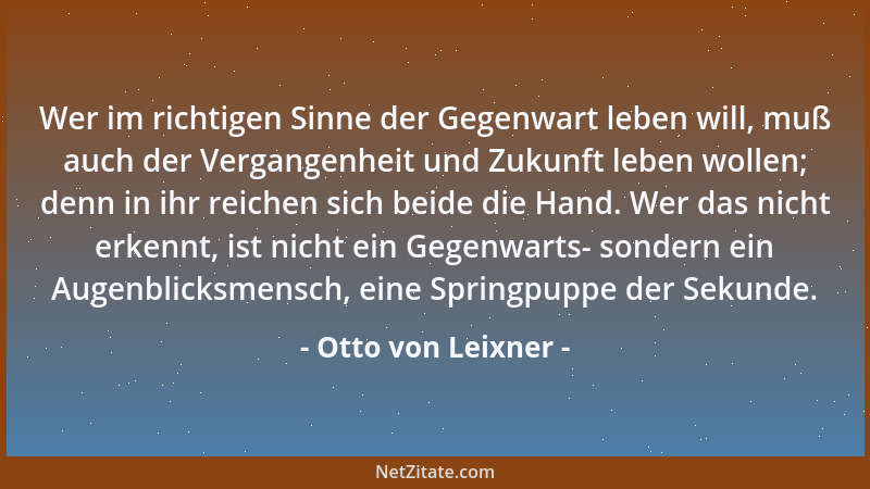 Otto von Leixner - Wer im richtigen Sinne der Gegenwart leben will, muß auch der Vergangenheit und Zukunft leben wollen; de...