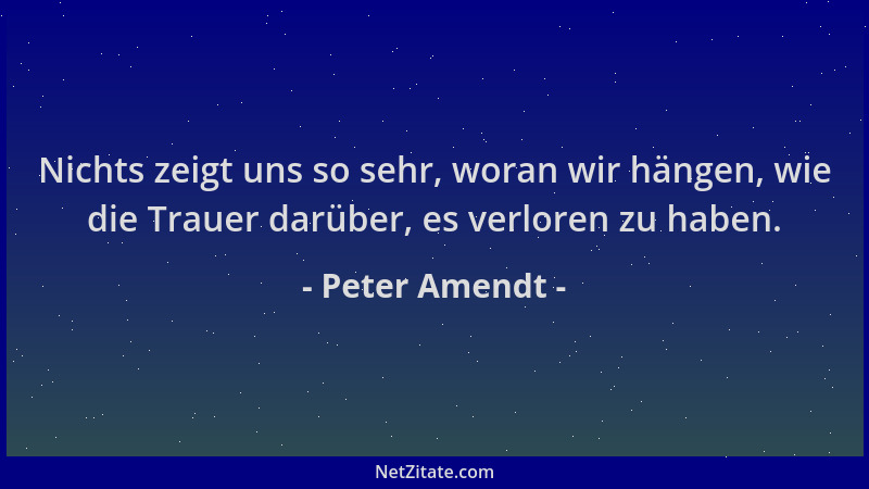 Peter Amendt - Nichts zeigt uns so sehr, woran wir hängen, wie die Trauer darüber, es verloren zu haben....