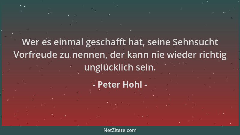 Peter Hohl - Wer es einmal geschafft hat, seine Sehnsucht Vorfreude zu nennen, der kann nie wieder richtig unglücklich sein...