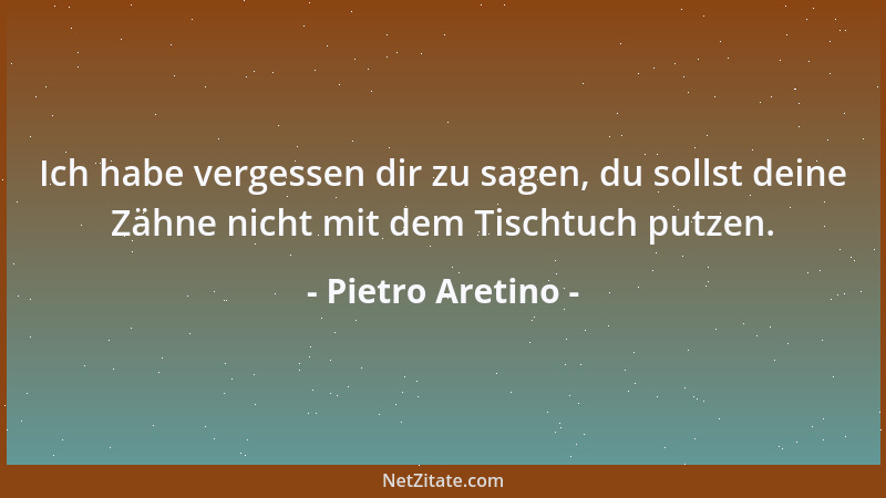 Pietro Aretino - Ich habe vergessen dir zu sagen, du sollst deine Zähne nicht mit dem Tischtuch putzen....