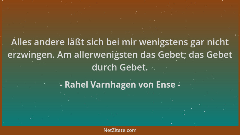Rahel Varnhagen von Ense - Alles andere läßt sich bei mir wenigstens gar nicht erzwingen. Am allerwenigsten das Gebet; das...