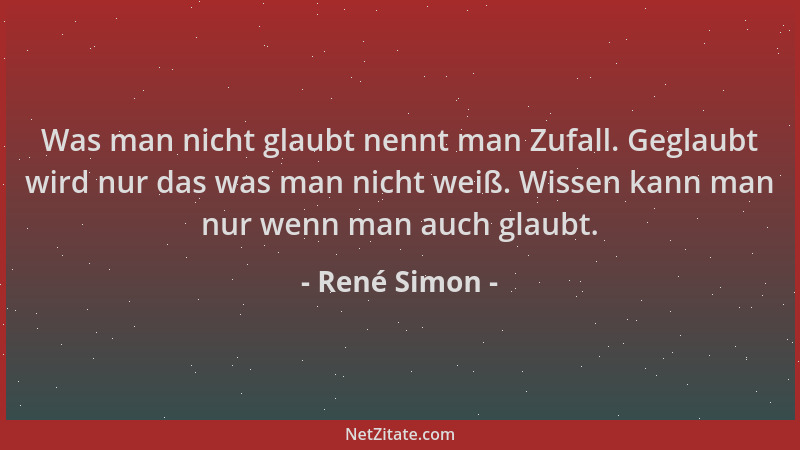 René Simon - Was man nicht glaubt nennt man Zufall. Geglaubt wird nur das was man nicht weiß. Wissen kann man nur wenn man...