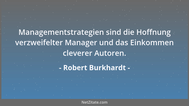 Robert Burkhardt - Managementstrategien sind die Hoffnung verzweifelter Manager und das Einkommen cleverer Autoren....