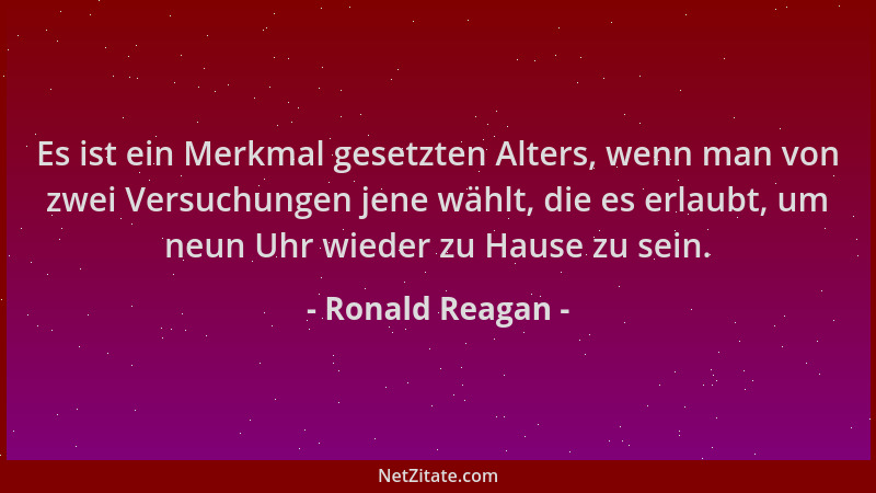 Ronald Reagan - Es ist ein Merkmal gesetzten Alters, wenn man von zwei Versuchungen jene wählt, die es erlaubt, um neun Uhr...