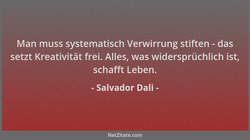 Salvador Dali - Man muss systematisch Verwirrung stiften - das setzt Kreativität frei. Alles, was widersprüchlich ist, scha...