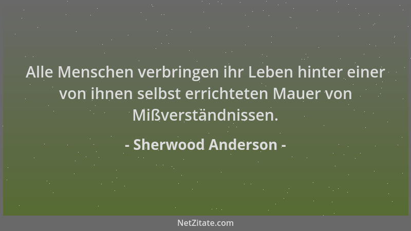 Sherwood Anderson - Alle Menschen verbringen ihr Leben hinter einer von ihnen selbst errichteten Mauer von Mißverständnisse...