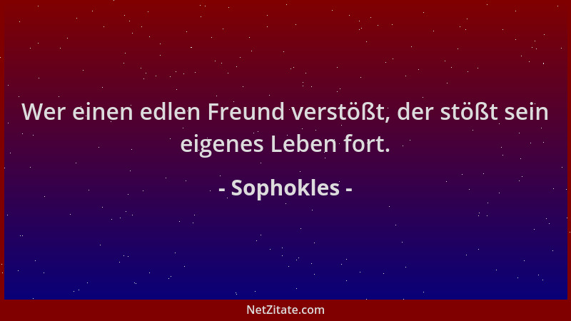 Sophokles - Wer einen edlen Freund verstößt, der stößt sein eigenes Leben fort....