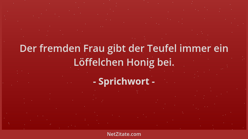 Sprichwort - Der fremden Frau gibt der Teufel immer ein Löffelchen Honig bei....