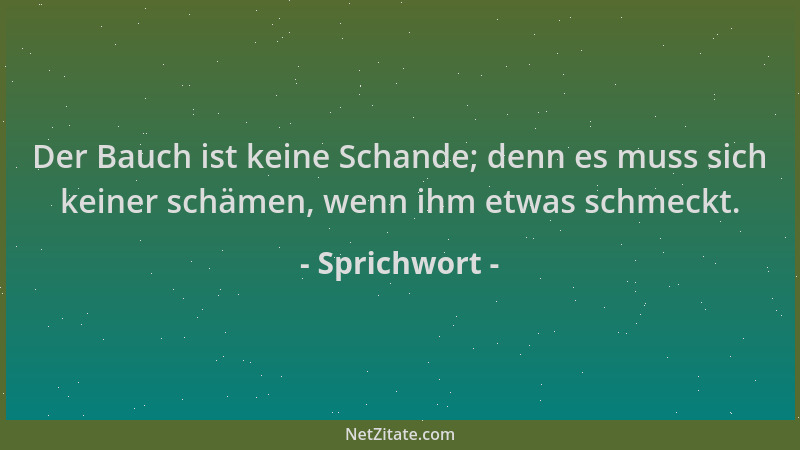 Sprichwort - Der Bauch ist keine Schande; denn es muss sich keiner schämen, wenn ihm etwas schmeckt....