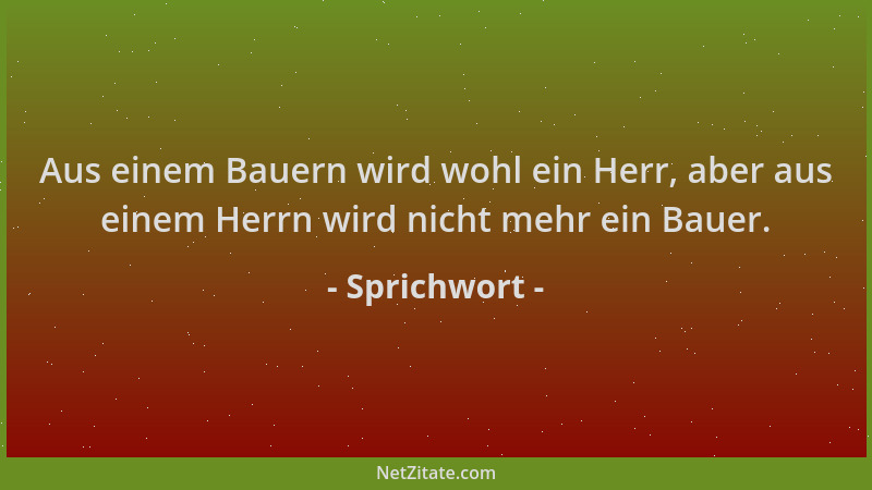 Sprichwort - Aus einem Bauern wird wohl ein Herr, aber aus einem Herrn wird nicht mehr ein Bauer....