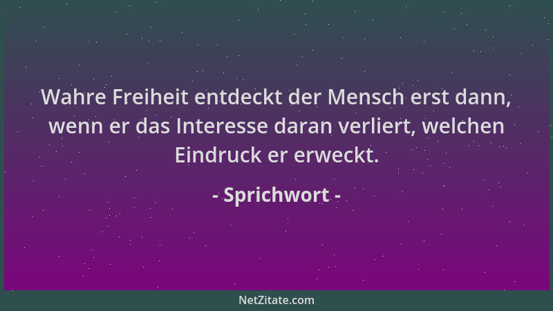 Sprichwort - Wahre Freiheit entdeckt der Mensch erst dann, wenn er das Interesse daran verliert, welchen Eindruck er erweck...