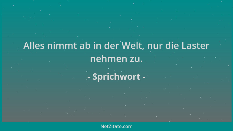 Sprichwort - Alles nimmt ab in der Welt, nur die Laster nehmen zu....