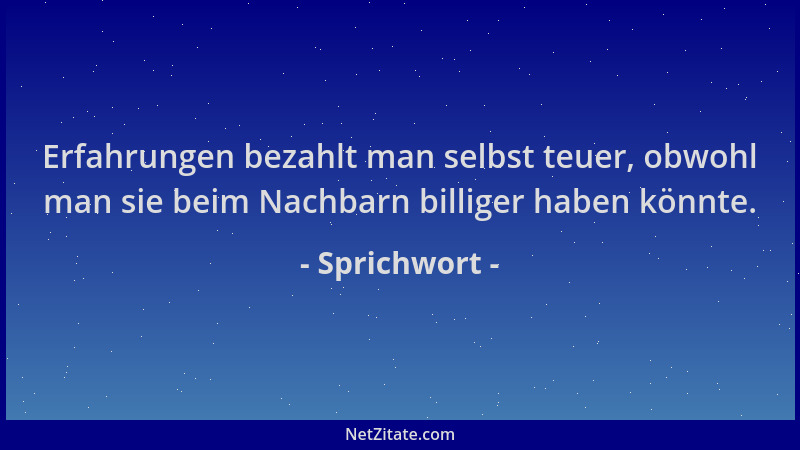 Sprichwort - Erfahrungen bezahlt man selbst teuer, obwohl man sie beim Nachbarn billiger haben könnte....