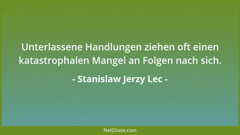 Stanislaw Jerzy Lec - Unterlassene Handlungen ziehen oft einen katastrophalen Mangel an Folgen nach sich....