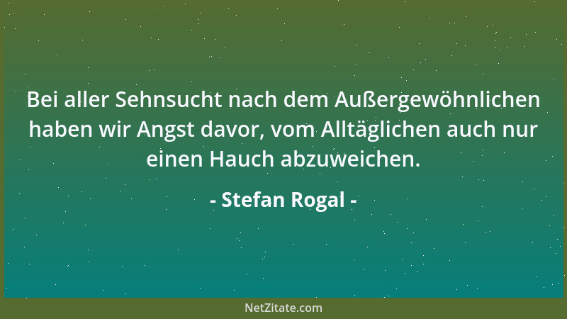 Stefan Rogal - Bei aller Sehnsucht nach dem Außergewöhnlichen haben wir Angst davor, vom Alltäglichen auch nur einen Hauch...