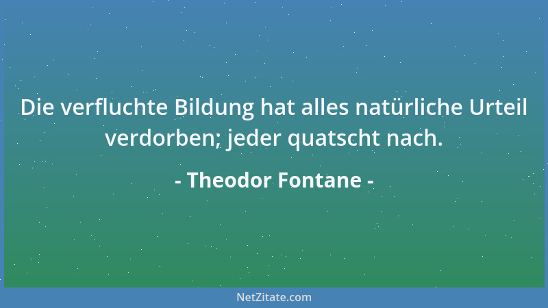 Theodor Fontane - Die verfluchte Bildung hat alles natürliche Urteil verdorben; jeder quatscht nach....