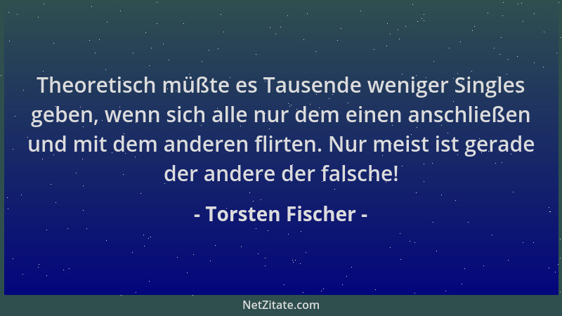 Torsten Fischer - Theoretisch müßte es Tausende weniger Singles geben, wenn sich alle nur dem einen anschließen und mit dem...