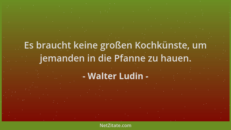 Walter Ludin - Es braucht keine großen Kochkünste, um jemanden in die Pfanne zu hauen....
