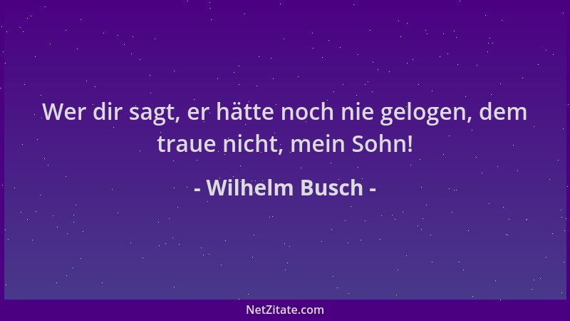 Wilhelm Busch - Wer dir sagt, er hätte noch nie gelogen, dem traue nicht, mein Sohn!...