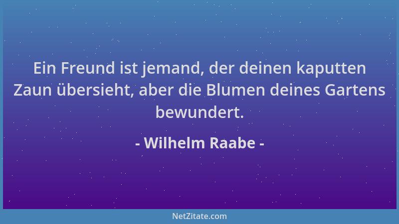 Wilhelm Raabe - Ein Freund ist jemand, der deinen kaputten Zaun übersieht, aber die Blumen deines Gartens bewundert....