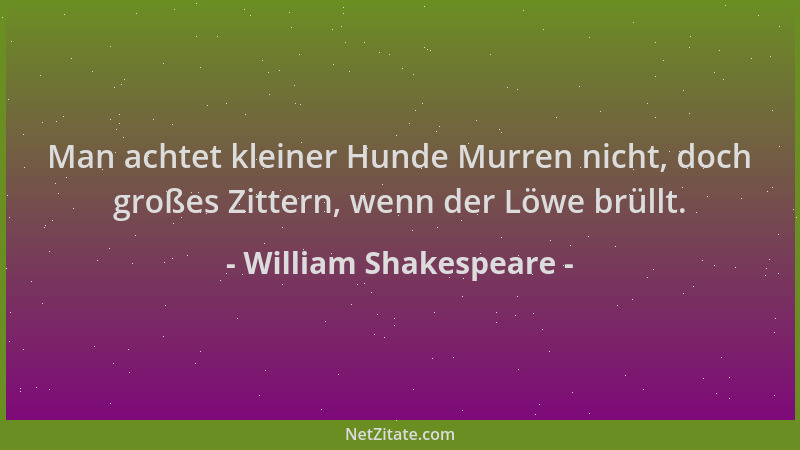 William Shakespeare - Man achtet kleiner Hunde Murren nicht, doch großes Zittern, wenn der Löwe brüllt....