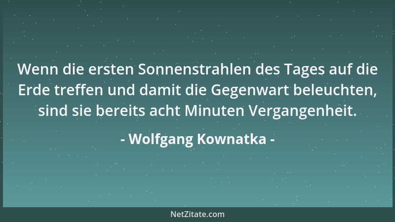 Wolfgang Kownatka - Wenn die ersten Sonnenstrahlen des Tages auf die Erde treffen und damit die Gegenwart beleuchten, sind...