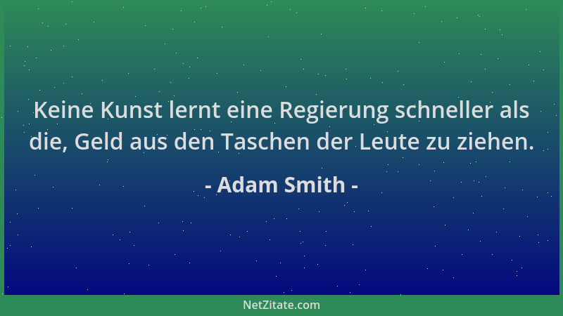 Adam Smith - Keine Kunst lernt eine Regierung schneller als die, Geld aus den Taschen der Leute zu ziehen....