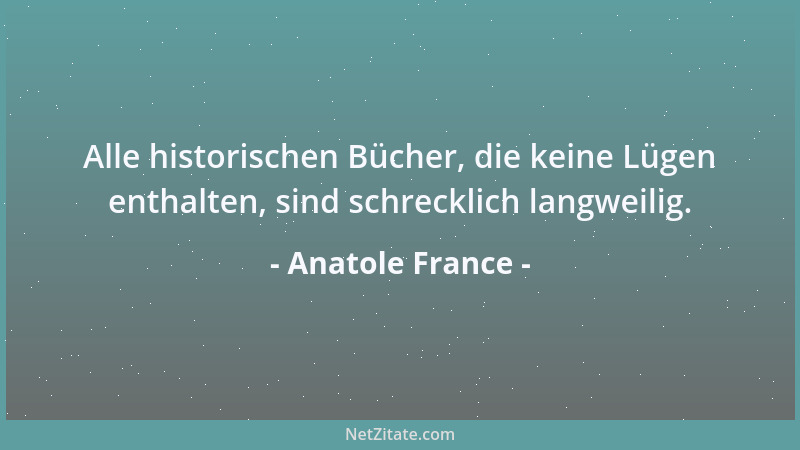 Anatole France - Alle historischen Bücher, die keine Lügen enthalten, sind schrecklich langweilig....