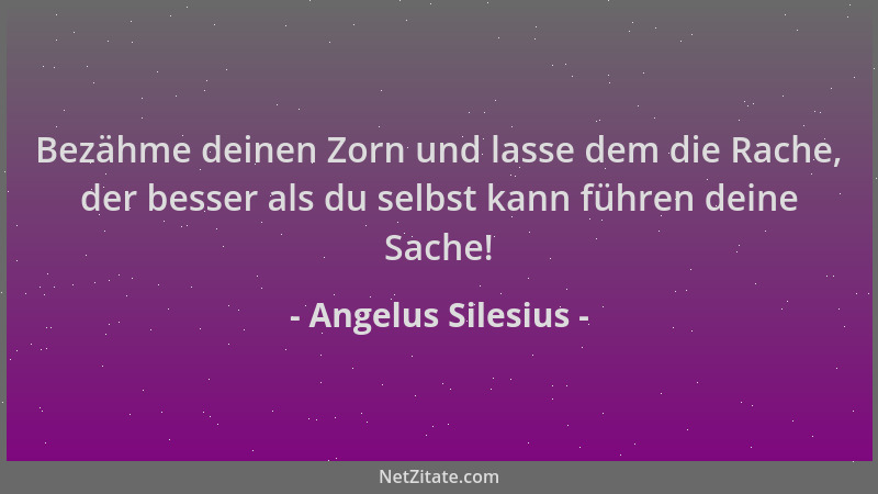 Angelus Silesius - Bezähme deinen Zorn und lasse dem die Rache, der besser als du selbst kann führen deine Sache!...