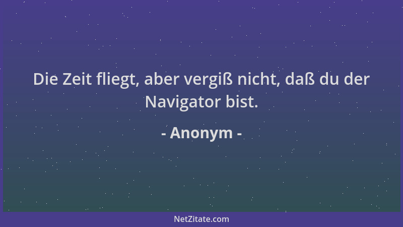 Anonym - Die Zeit fliegt, aber vergiß nicht, daß du der Navigator bist....