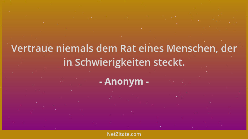 Anonym - Vertraue niemals dem Rat eines Menschen, der in Schwierigkeiten steckt....