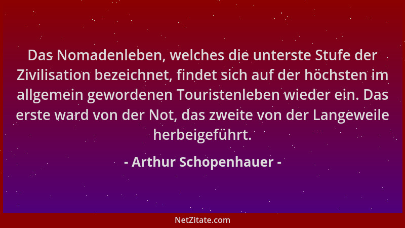 Arthur Schopenhauer - Das Nomadenleben, welches die unterste Stufe der Zivilisation bezeichnet, findet sich auf der höchste...