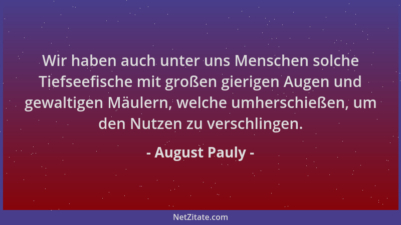 August Pauly - Wir haben auch unter uns Menschen solche Tiefseefische mit großen gierigen Augen und gewaltigen Mäulern, wel...
