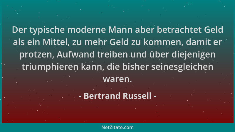 Bertrand Russell - Der typische moderne Mann aber betrachtet Geld als ein Mittel, zu mehr Geld zu kommen, damit er protzen,...