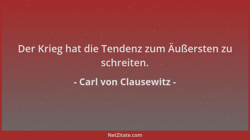 Carl von Clausewitz - Der Krieg hat die Tendenz zum Äußersten zu schreiten....