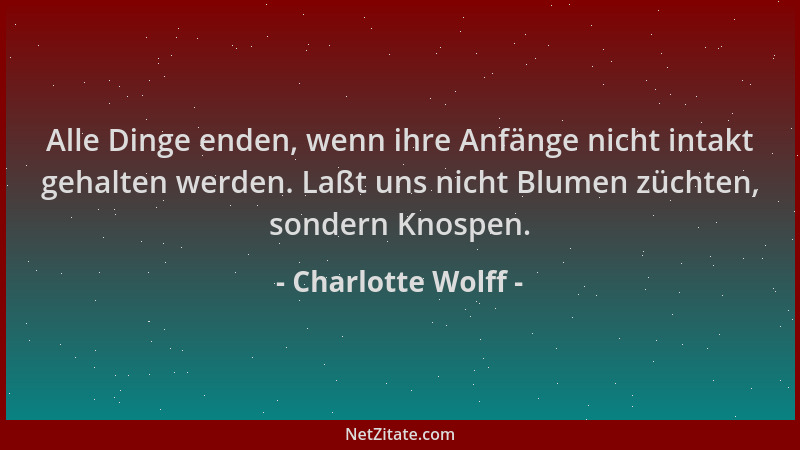 Charlotte Wolff - Alle Dinge enden, wenn ihre Anfänge nicht intakt gehalten werden. Laßt uns nicht Blumen züchten, sondern...