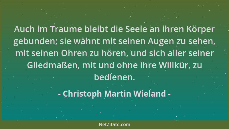Christoph Martin Wieland - Auch im Traume bleibt die Seele an ihren Körper gebunden; sie wähnt mit seinen Augen zu sehen, m...