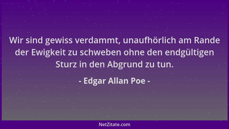 Edgar Allan Poe - Wir sind gewiss verdammt, unaufhörlich am Rande der Ewigkeit zu schweben ohne den endgültigen Sturz in de...