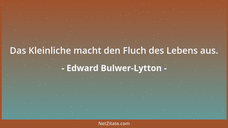 Edward Bulwer-Lytton - Das Kleinliche macht den Fluch des Lebens aus....