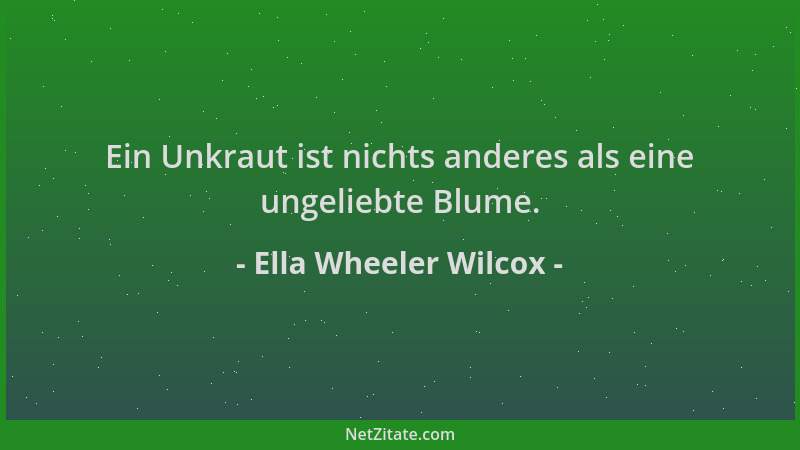 Ella Wheeler Wilcox - Ein Unkraut ist nichts anderes als eine ungeliebte Blume....