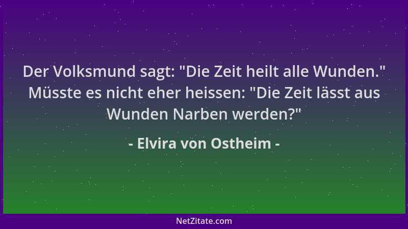 Elvira von Ostheim - Der Volksmund sagt:  "Die Zeit heilt alle Wunden. " Müsste es nicht eher heissen:  "Die Zeit lässt aus Wu...
