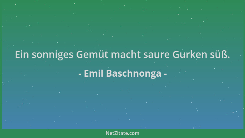 Emil Baschnonga - Ein sonniges Gemüt macht saure Gurken süß....