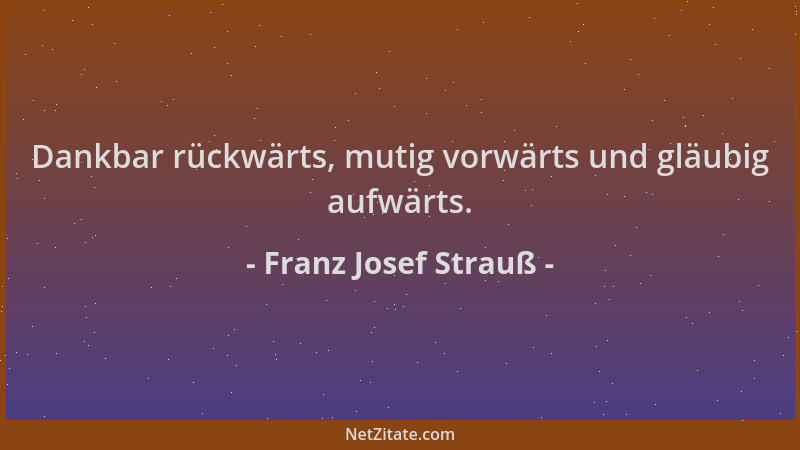 Franz Josef Strauß - Dankbar rückwärts, mutig vorwärts und gläubig aufwärts....